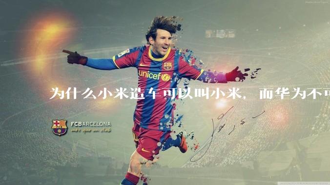 为什么小米造车可以叫小米，而华为不可以用华为品牌造车？