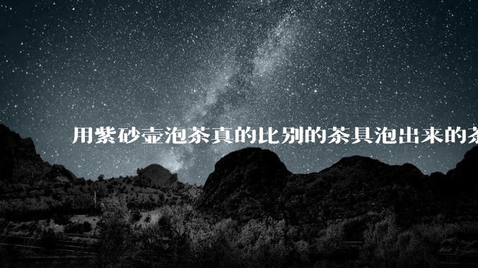 用紫砂壶泡茶真的比别的茶具泡出来的茶更有味道吗？