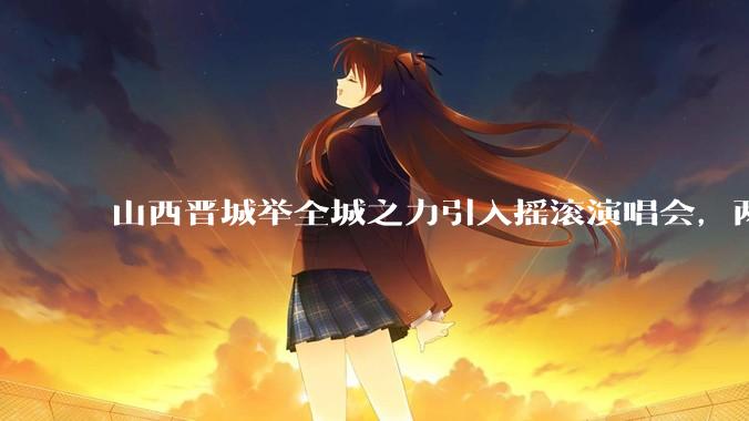 山西晋城举全城之力引入摇滚演唱会，两天接待近 6 万乐迷，一场成功的演唱会能给城市带来怎样的收益？