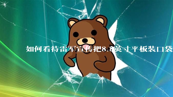 如何看待雷军宣传把8.8英寸平板装口袋里，毫无压力？