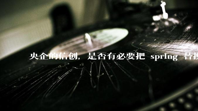 央企的信创，是否有必要把 spring 替换成国产的 solon ？