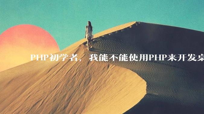 PHP初学者，我能不能使用PHP来开发桌面应用？