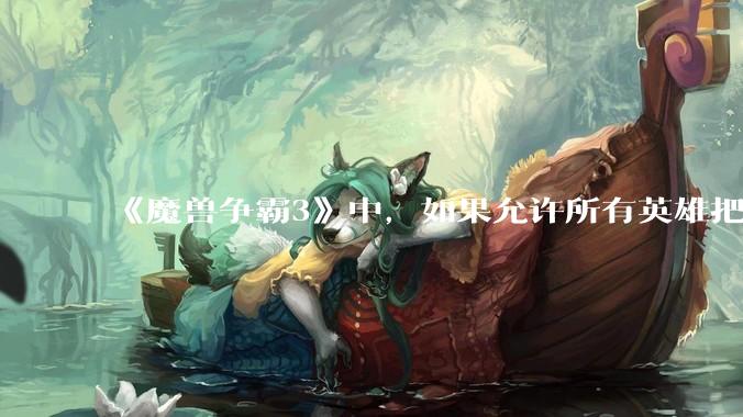 《魔兽争霸3》中，如果允许所有英雄把自己的大招换成永久魔免的被动，哪些英雄会愿意换并且在到6时升级?