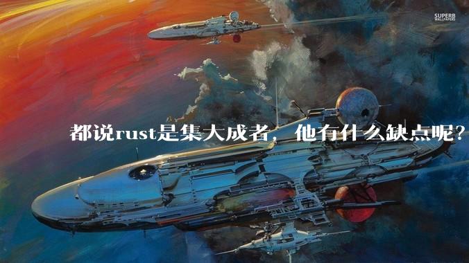 都说rust是集大成者，他有什么缺点呢？